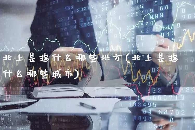 北上是指什么哪些地方(北上是指什么哪些城市)_https://www.haiwangdasha.com_深交所_第1张