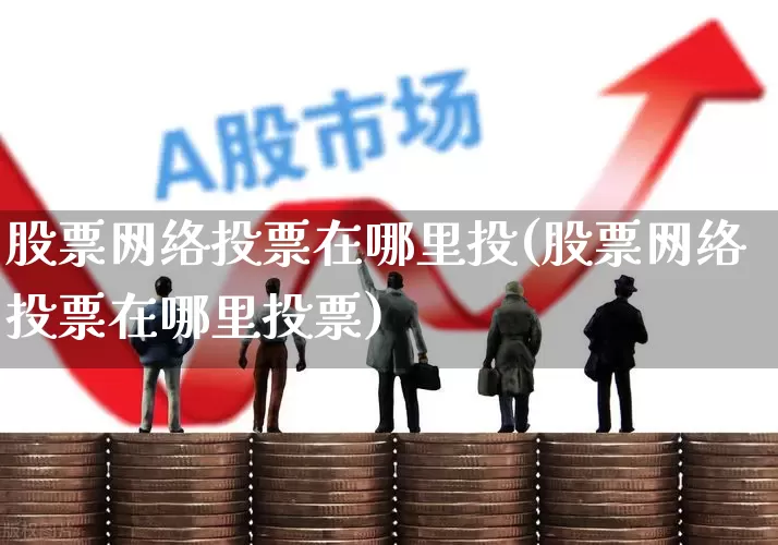 股票网络投票在哪里投(股票网络投票在哪里投票)_https://www.haiwangdasha.com_科创板_第1张