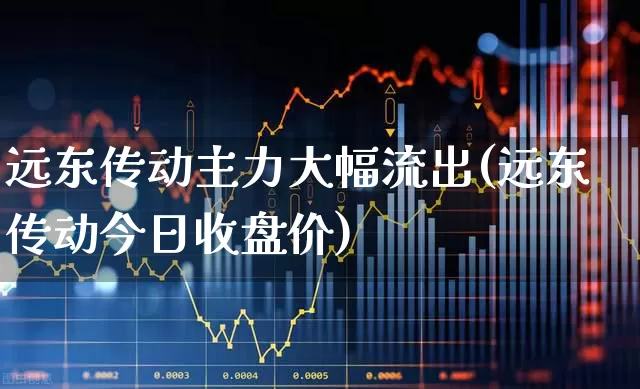 远东传动主力大幅流出(远东传动今日收盘价)_https://www.haiwangdasha.com_深交所_第1张