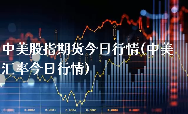 中美股指期货今日行情(中美汇率今日行情)_https://www.haiwangdasha.com_科创板_第1张