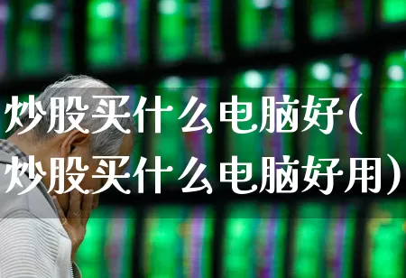 炒股买什么电脑好(炒股买什么电脑好用)_https://www.haiwangdasha.com_北交所_第1张