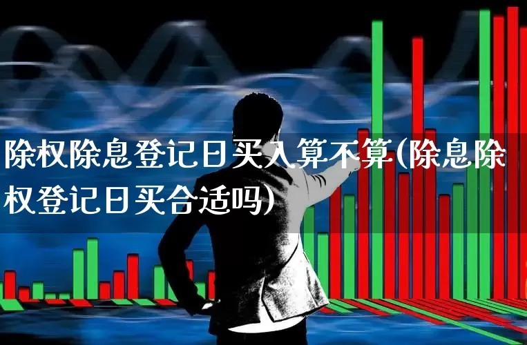 除权除息登记日买入算不算(除息除权登记日买合适吗)_https://www.haiwangdasha.com_北交所_第1张