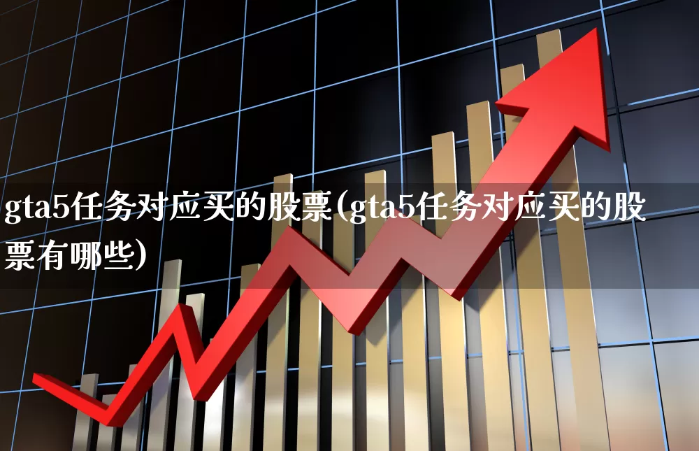 gta5任务对应买的股票(gta5任务对应买的股票有哪些)_https://www.haiwangdasha.com_深交所_第1张