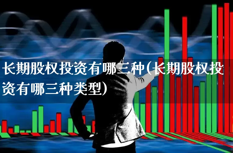 长期股权投资有哪三种(长期股权投资有哪三种类型)_https://www.haiwangdasha.com_上交所_第1张