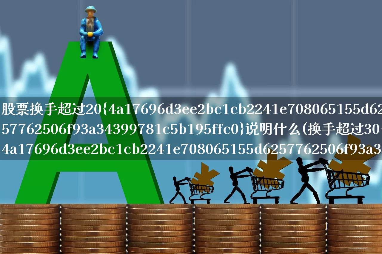 股票换手超过20%说明什么(换手超过30%的股票)_https://www.haiwangdasha.com_深交所_第1张