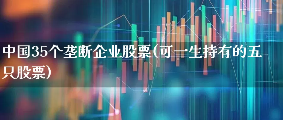 中国35个垄断企业股票(可一生持有的五只股票)_https://www.haiwangdasha.com_科创板_第1张