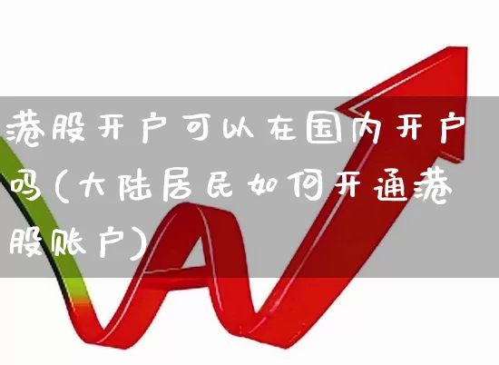 港股开户可以在国内开户吗(大陆居民如何开通港股账户)_https://www.haiwangdasha.com_上交所_第1张