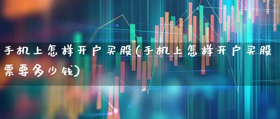 手机上怎样开户买股(手机上怎样开户买股票要多少钱)_https://www.haiwangdasha.com_科创板_第1张
