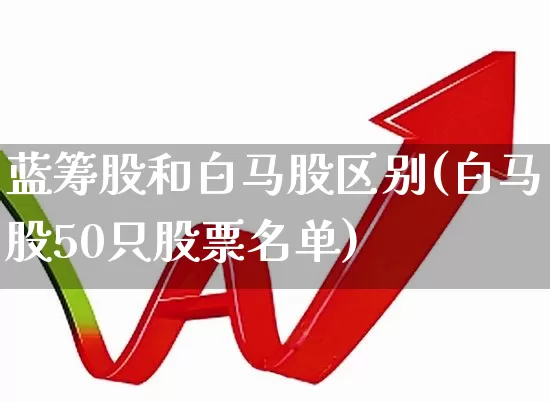 蓝筹股和白马股区别(白马股50只股票名单)_https://www.haiwangdasha.com_上交所_第1张