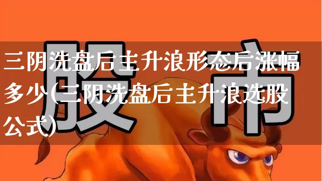 三阴洗盘后主升浪形态后涨幅多少(三阴洗盘后主升浪选股公式)_https://www.haiwangdasha.com_上交所_第1张