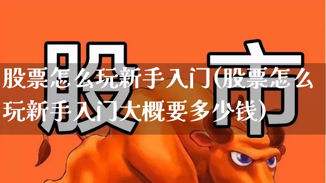 股票怎么玩新手入门(股票怎么玩新手入门大概要多少钱)_https://www.haiwangdasha.com_创业板_第1张