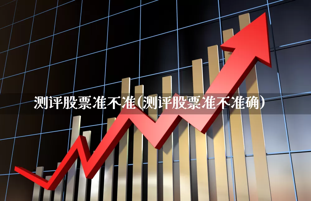 测评股票准不准(测评股票准不准确)_https://www.haiwangdasha.com_科创板_第1张