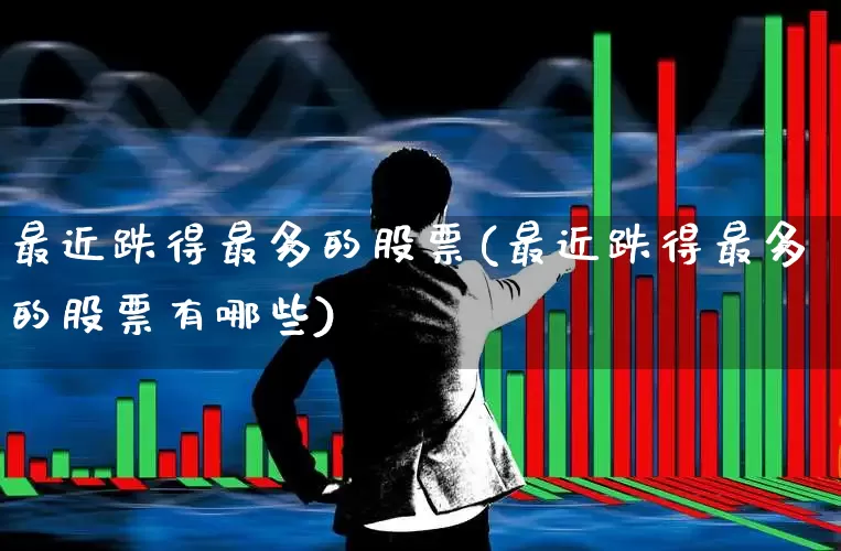 最近跌得最多的股票(最近跌得最多的股票有哪些)_https://www.haiwangdasha.com_上交所_第1张