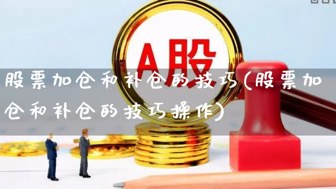 股票加仓和补仓的技巧(股票加仓和补仓的技巧操作)_https://www.haiwangdasha.com_北交所_第1张