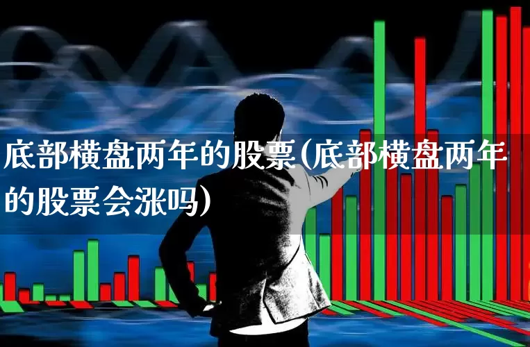 底部横盘两年的股票(底部横盘两年的股票会涨吗)_https://www.haiwangdasha.com_创业板_第1张