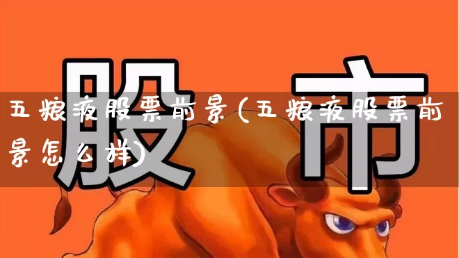 五粮液股票前景(五粮液股票前景怎么样)_https://www.haiwangdasha.com_上交所_第1张