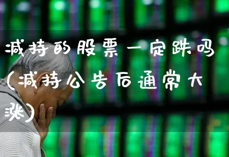 减持的股票一定跌吗(减持公告后通常大涨)_https://www.haiwangdasha.com_深交所_第1张