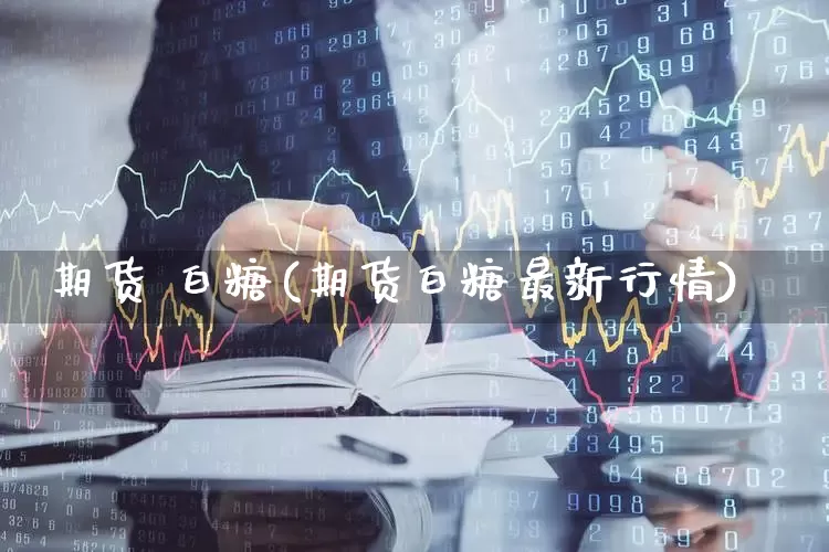 期货 白糖(期货白糖最新行情)_https://www.haiwangdasha.com_上期所_第1张