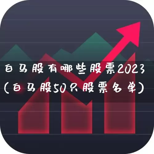 白马股有哪些股票2023(白马股50只股票名单)_https://www.haiwangdasha.com_上交所_第1张
