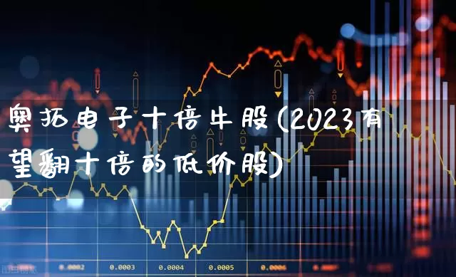 奥拓电子十倍牛股(2023有望翻十倍的低价股)_https://www.haiwangdasha.com_创业板_第1张