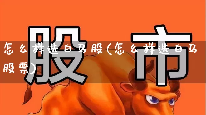 怎么样选白马股(怎么样选白马股票)_https://www.haiwangdasha.com_创业板_第1张