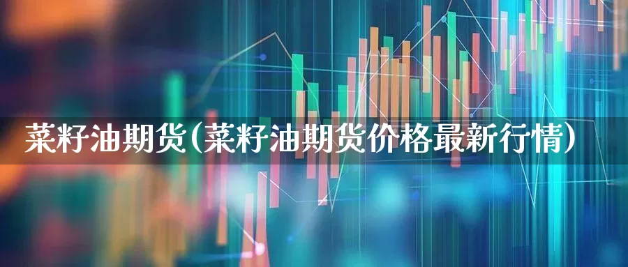 菜籽油期货(菜籽油期货价格最新行情)_https://www.haiwangdasha.com_广期所_第1张
