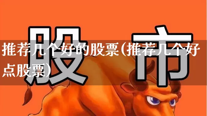 推荐几个好的股票(推荐几个好点股票)_https://www.haiwangdasha.com_深交所_第1张