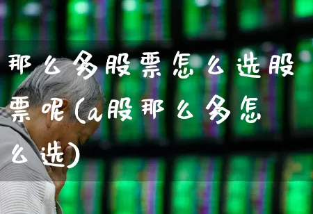 那么多股票怎么选股票呢(a股那么多怎么选)_https://www.haiwangdasha.com_创业板_第1张