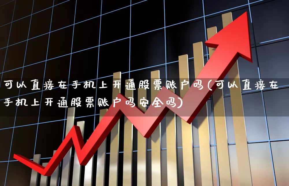 可以直接在手机上开通股票账户吗(可以直接在手机上开通股票账户吗安全吗)_https://www.haiwangdasha.com_上交所_第1张