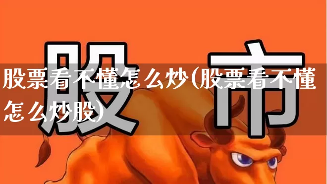 股票看不懂怎么炒(股票看不懂怎么炒股)_https://www.haiwangdasha.com_北交所_第1张