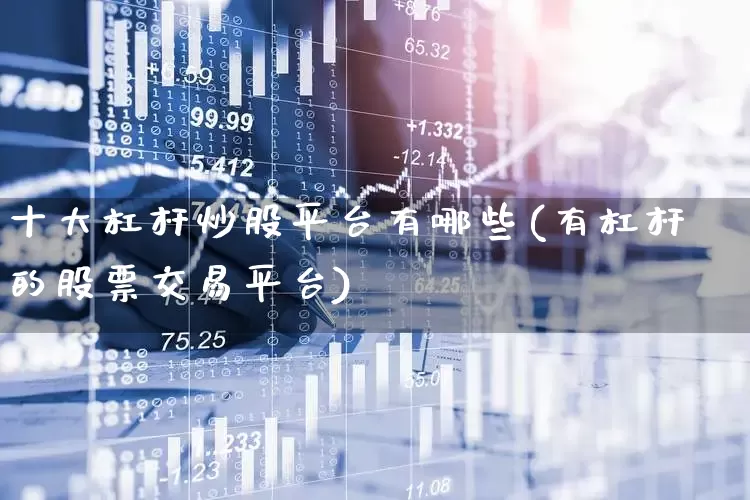 十大杠杆炒股平台有哪些(有杠杆的股票交易平台)_https://www.haiwangdasha.com_创业板_第1张