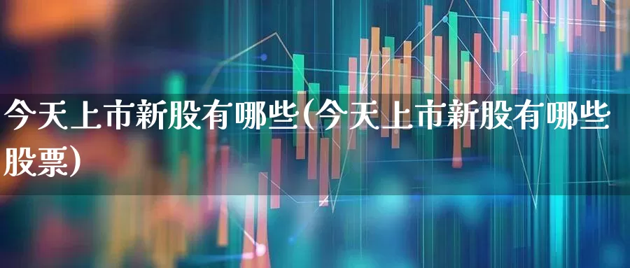今天上市新股有哪些(今天上市新股有哪些股票)_https://www.haiwangdasha.com_上交所_第1张