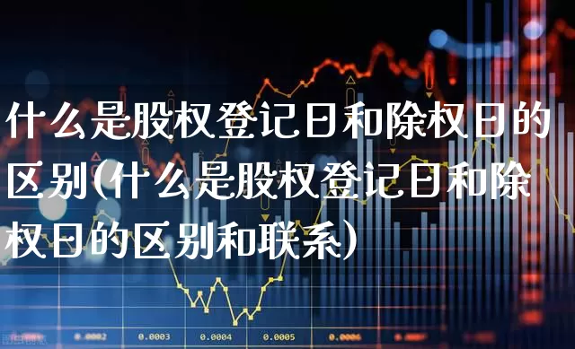 什么是股权登记日和除权日的区别(什么是股权登记日和除权日的区别和联系)_https://www.haiwangdasha.com_深交所_第1张