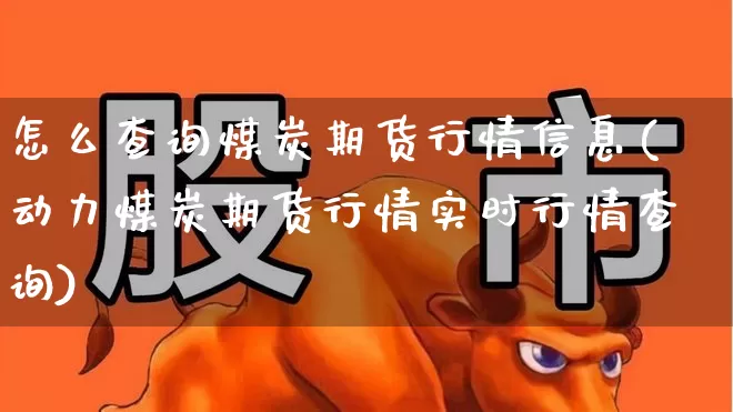 怎么查询煤炭期货行情信息(动力煤炭期货行情实时行情查询)_https://www.haiwangdasha.com_上期能源_第1张