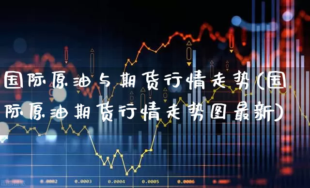 国际原油与期货行情走势(国际原油期货行情走势图最新)_https://www.haiwangdasha.com_科创板_第1张