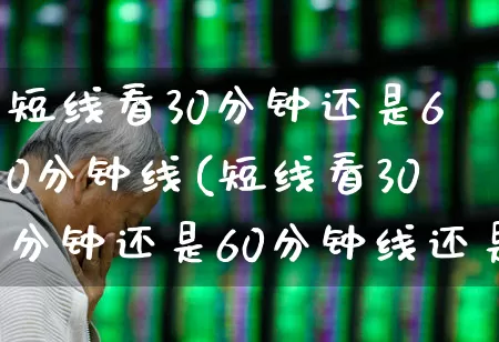 短线看30分钟还是60分钟线(短线看30分钟还是60分钟线还是日k线)_https://www.haiwangdasha.com_创业板_第1张