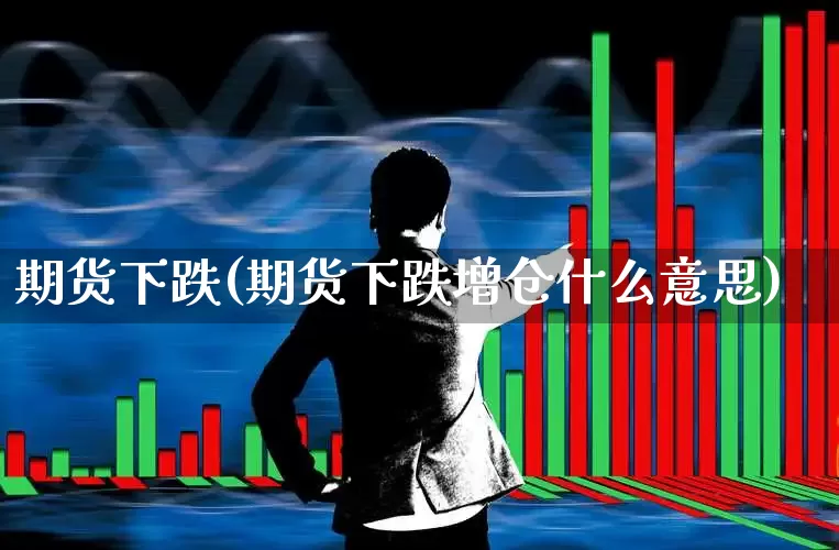 期货下跌(期货下跌增仓什么意思)_https://www.haiwangdasha.com_上期能源_第1张