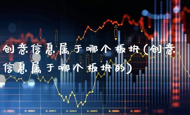 创意信息属于哪个板块(创意信息属于哪个板块的)_https://www.haiwangdasha.com_创业板_第1张