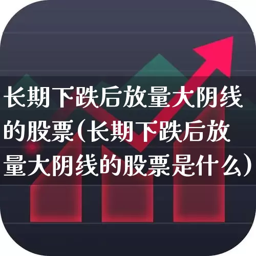 长期下跌后放量大阴线的股票(长期下跌后放量大阴线的股票是什么)_https://www.haiwangdasha.com_郑商所_第1张