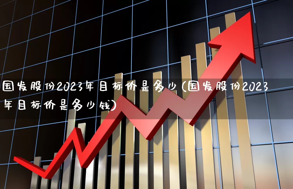 国发股份2023年目标价是多少(国发股份2023年目标价是多少钱)_https://www.haiwangdasha.com_深交所_第1张