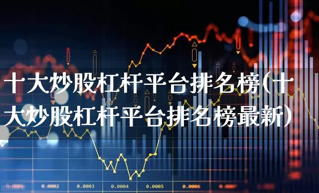 十大炒股杠杆平台排名榜(十大炒股杠杆平台排名榜最新)_https://www.haiwangdasha.com_北交所_第1张
