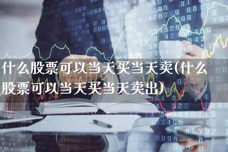 什么股票可以当天买当天卖(什么股票可以当天买当天卖出)_https://www.haiwangdasha.com_科创板_第1张