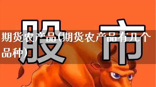 期货农产品(期货农产品有几个品种)_https://www.haiwangdasha.com_上期能源_第1张