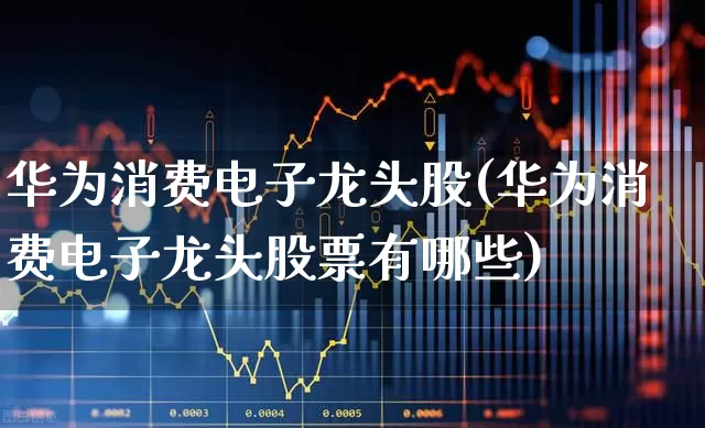 华为消费电子龙头股(华为消费电子龙头股票有哪些)_https://www.haiwangdasha.com_北交所_第1张