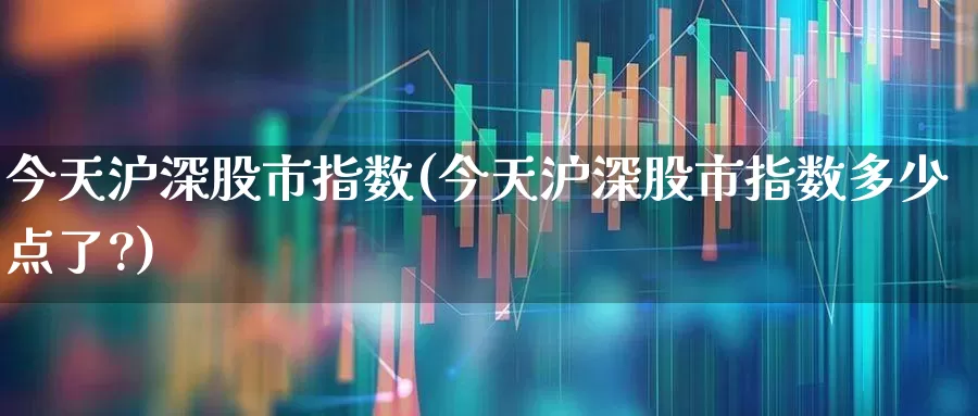 今天沪深股市指数(今天沪深股市指数多少点了?)_https://www.haiwangdasha.com_科创板_第1张
