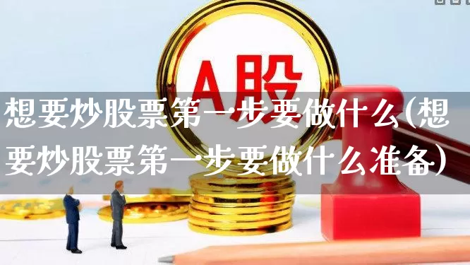 想要炒股票第一步要做什么(想要炒股票第一步要做什么准备)_https://www.haiwangdasha.com_科创板_第1张