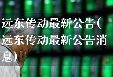 远东传动最新公告(远东传动最新公告消息)_https://www.haiwangdasha.com_上交所_第1张