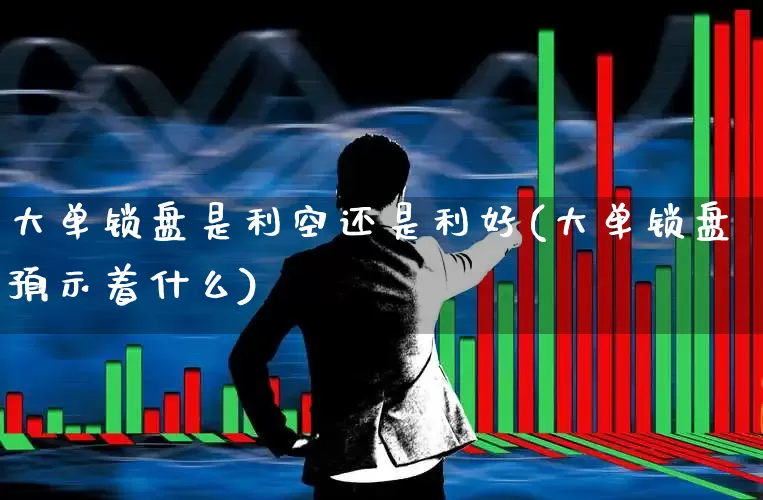 大单锁盘是利空还是利好(大单锁盘预示着什么)_https://www.haiwangdasha.com_北交所_第1张