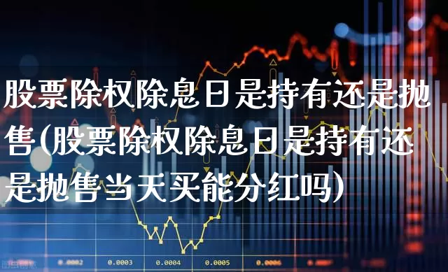 股票除权除息日是持有还是抛售(股票除权除息日是持有还是抛售当天买能分红吗)_https://www.haiwangdasha.com_科创板_第1张