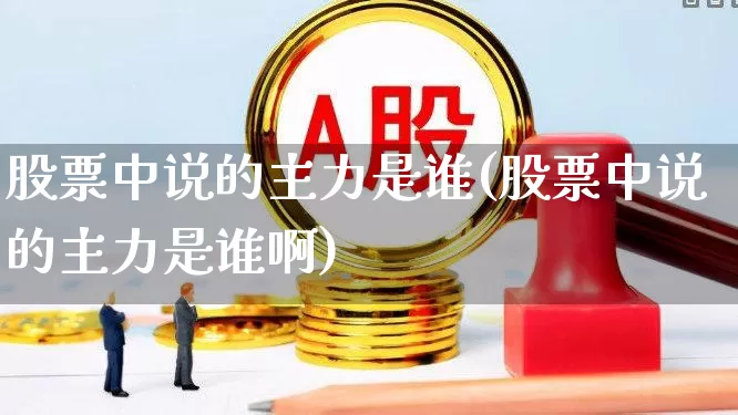 股票中说的主力是谁(股票中说的主力是谁啊)_https://www.haiwangdasha.com_上交所_第1张